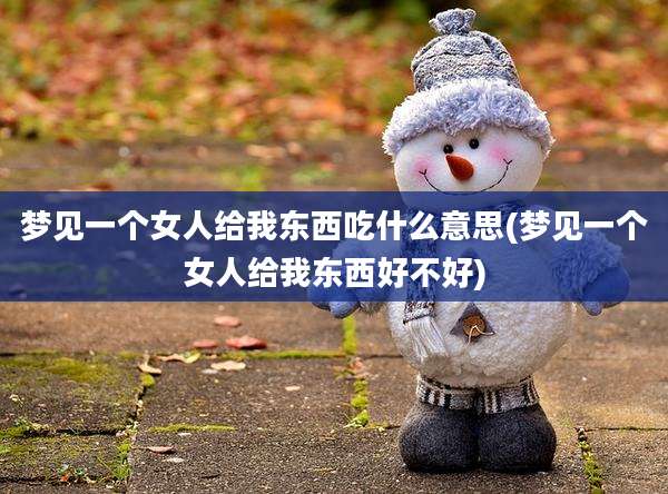 梦见一个女人给我东西吃什么意思(梦见一个女人给我东西好不好)