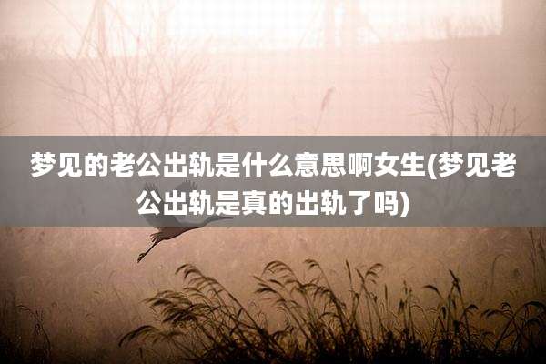 梦见的老公出轨是什么意思啊女生(梦见老公出轨是真的出轨了吗)