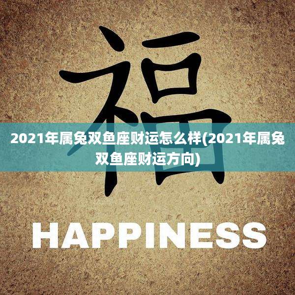2021年属兔双鱼座财运怎么样(2021年属兔双鱼座财运方向)