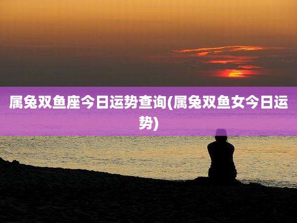 属兔双鱼座今日运势查询(属兔双鱼女今日运势)