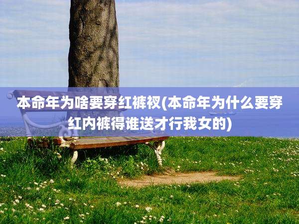 本命年为啥要穿红裤衩(本命年为什么要穿红内裤得谁送才行我女的)
