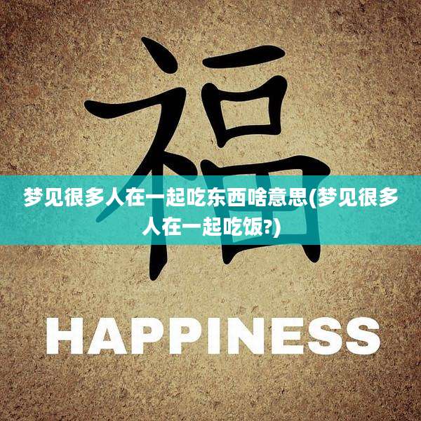梦见很多人在一起吃东西啥意思(梦见很多人在一起吃饭?)