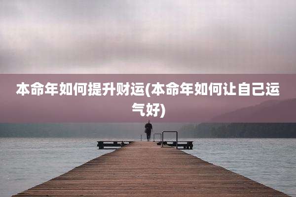 本命年如何提升财运(本命年如何让自己运气好)
