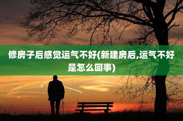 修房子后感觉运气不好(新建房后,运气不好是怎么回事)