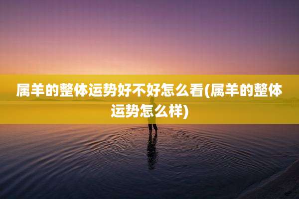 属羊的整体运势好不好怎么看(属羊的整体运势怎么样)