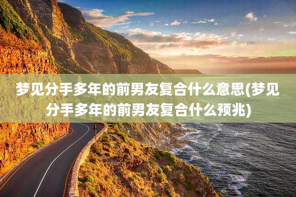梦见分手多年的前男友复合什么意思(梦见分手多年的前男友复合什么预兆)