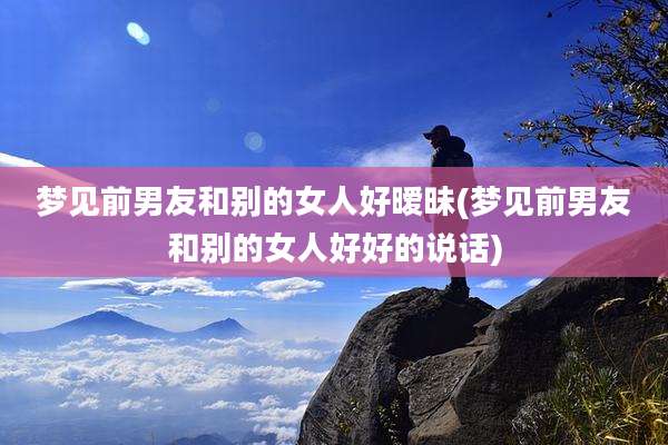梦见前男友和别的女人好暧昧(梦见前男友和别的女人好好的说话)
