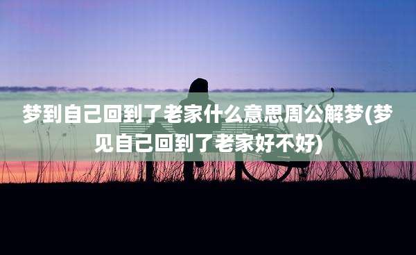 梦到自己回到了老家什么意思周公解梦(梦见自己回到了老家好不好)