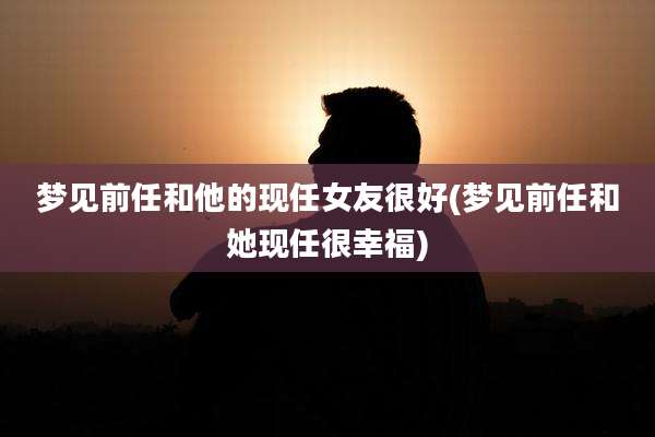 梦见前任和他的现任女友很好(梦见前任和她现任很幸福)
