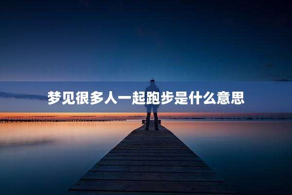 梦见很多人一起跑步是什么意思