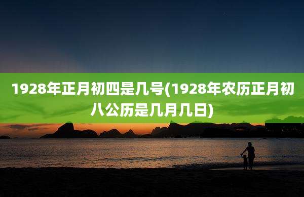 1928年正月初四是几号(1928年农历正月初八公历是几月几日)
