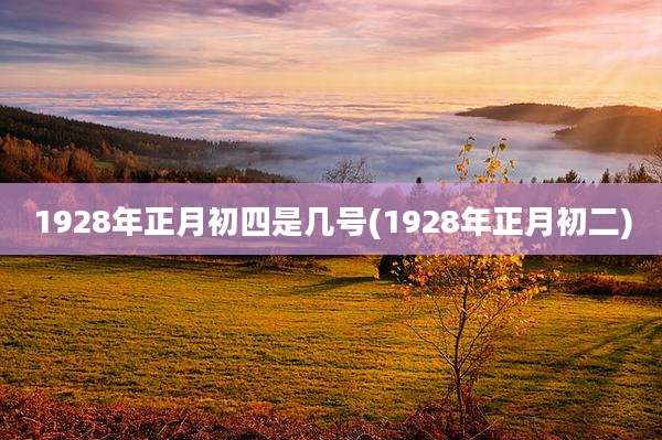 1928年正月初四是几号(1928年正月初二)