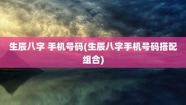 生辰八字 手机号码(生辰八字手机号码搭配组合)