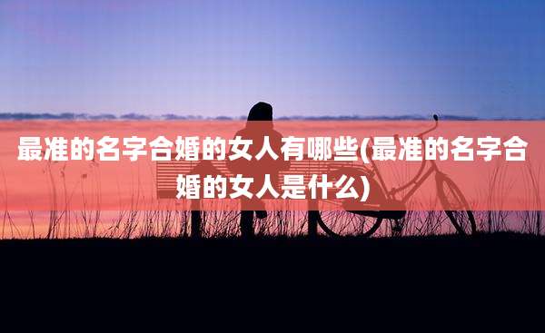 最准的名字合婚的女人有哪些(最准的名字合婚的女人是什么)