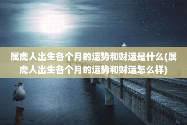 属虎人出生各个月的运势和财运是什么(属虎人出生各个月的运势和财运怎么样)