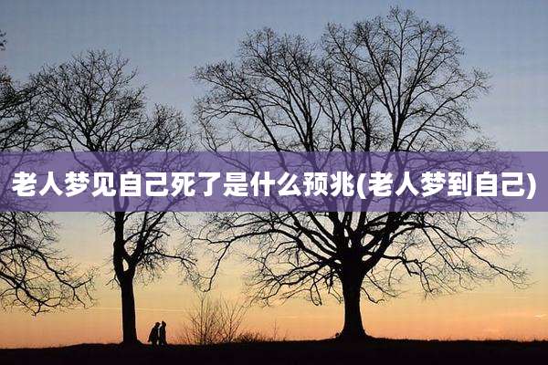 老人梦见自己死了是什么预兆(老人梦到自己)