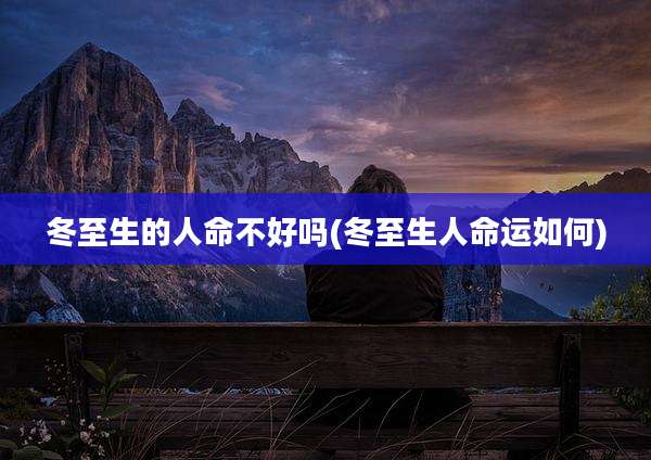 冬至生的人命不好吗(冬至生人命运如何)
