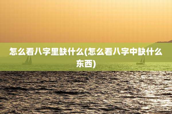 怎么看八字里缺什么(怎么看八字中缺什么东西)