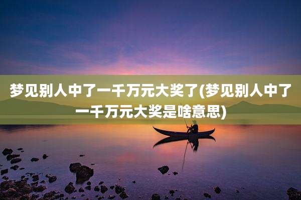 梦见别人中了一千万元大奖了(梦见别人中了一千万元大奖是啥意思)
