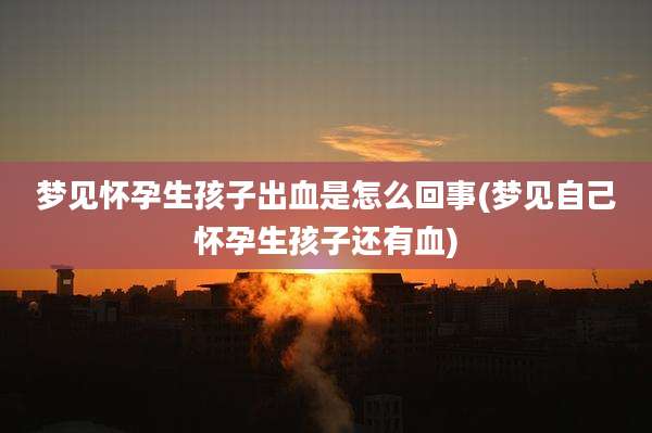 梦见怀孕生孩子出血是怎么回事(梦见自己怀孕生孩子还有血)