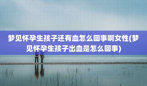 梦见怀孕生孩子还有血怎么回事啊女性(梦见怀孕生孩子出血是怎么回事)