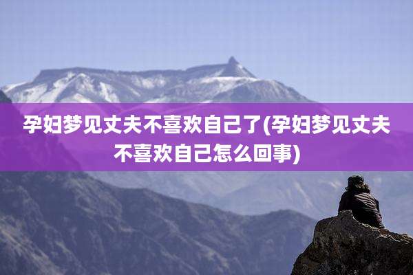 孕妇梦见丈夫不喜欢自己了(孕妇梦见丈夫不喜欢自己怎么回事)