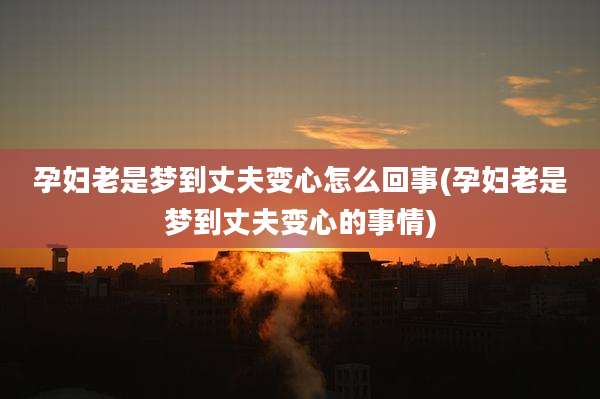 孕妇老是梦到丈夫变心怎么回事(孕妇老是梦到丈夫变心的事情)