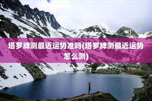塔罗牌测最近运势准吗(塔罗牌测最近运势怎么测)