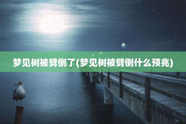 梦见树被劈倒了(梦见树被劈倒什么预兆)