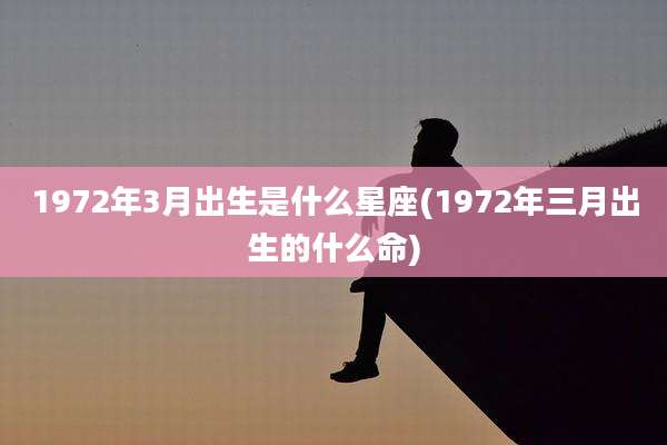 1972年3月出生是什么星座(1972年三月出生的什么命)