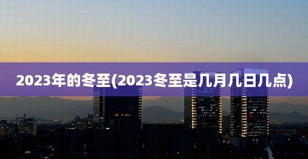2023年的冬至(2023冬至是几月几日几点)
