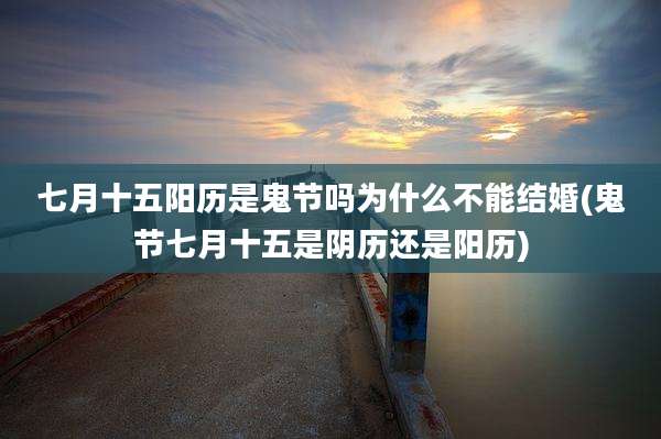 七月十五阳历是鬼节吗为什么不能结婚(鬼节七月十五是阴历还是阳历)