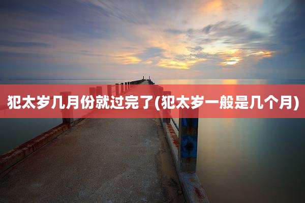 犯太岁几月份就过完了(犯太岁一般是几个月)