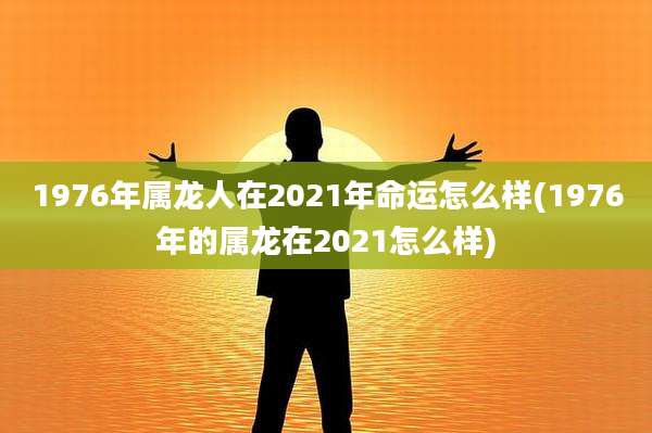 1976年属龙人在2021年命运怎么样(1976年的属龙在2021怎么样)
