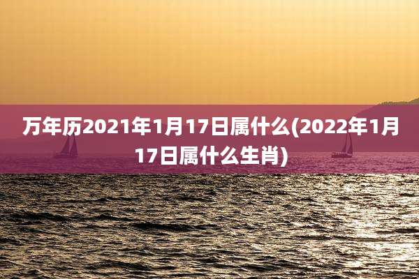 万年历2021年1月17日属什么(2022年1月17日属什么生肖)