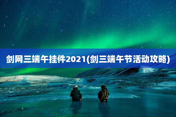 剑网三端午挂件2021(剑三端午节活动攻略)