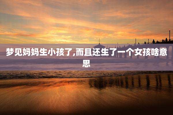 梦见妈妈生小孩了,而且还生了一个女孩啥意思