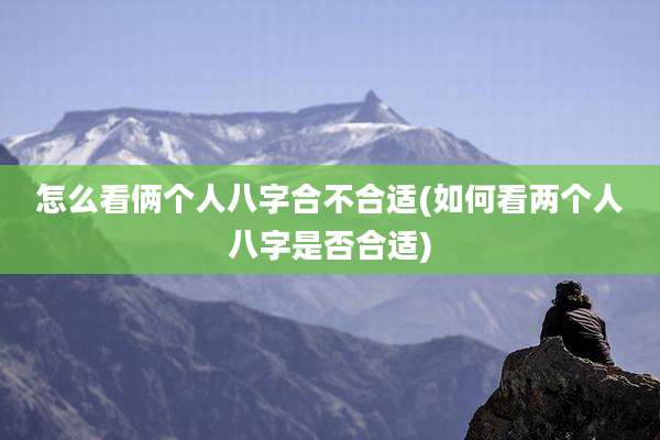 怎么看俩个人八字合不合适(如何看两个人八字是否合适)