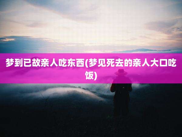 梦到已故亲人吃东西(梦见死去的亲人大口吃饭)