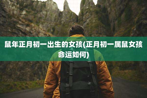 鼠年正月初一出生的女孩(正月初一属鼠女孩命运如何)