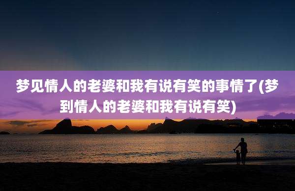 梦见情人的老婆和我有说有笑的事情了(梦到情人的老婆和我有说有笑)