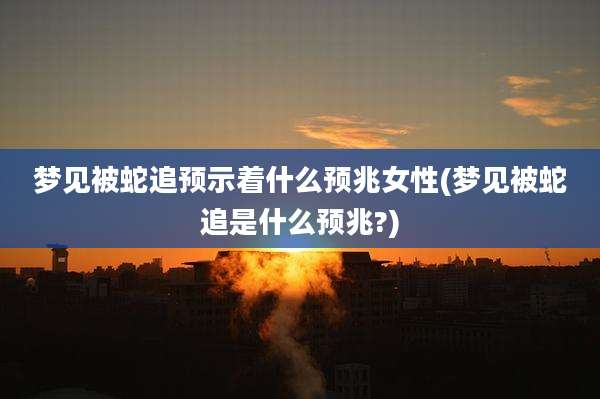 梦见被蛇追预示着什么预兆女性(梦见被蛇追是什么预兆?)