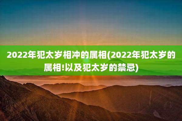 2022年犯太岁相冲的属相(2022年犯太岁的属相!以及犯太岁的禁忌)