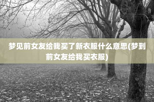 梦见前女友给我买了新衣服什么意思(梦到前女友给我买衣服)