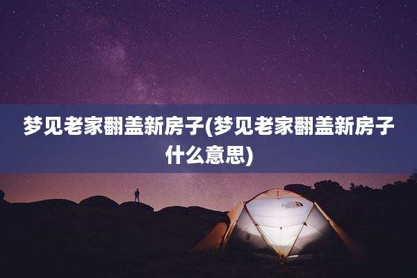 梦见老家翻盖新房子(梦见老家翻盖新房子什么意思)