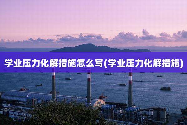 学业压力化解措施怎么写(学业压力化解措施)