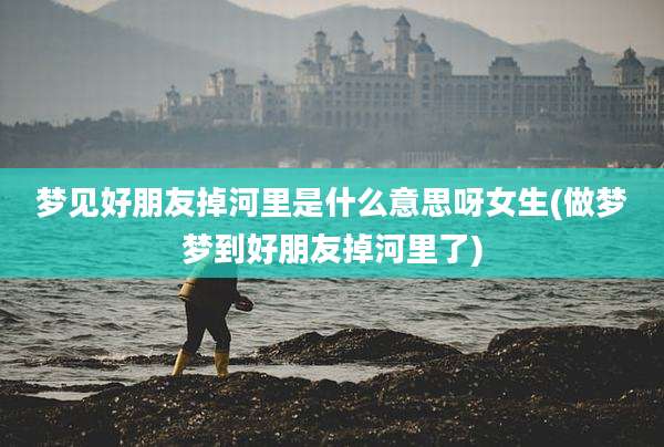 梦见好朋友掉河里是什么意思呀女生(做梦梦到好朋友掉河里了)
