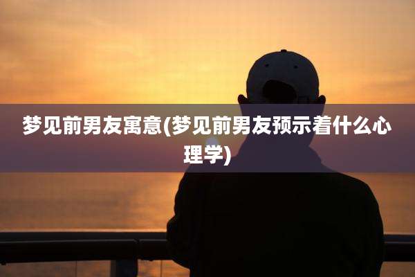 梦见前男友寓意(梦见前男友预示着什么心理学)