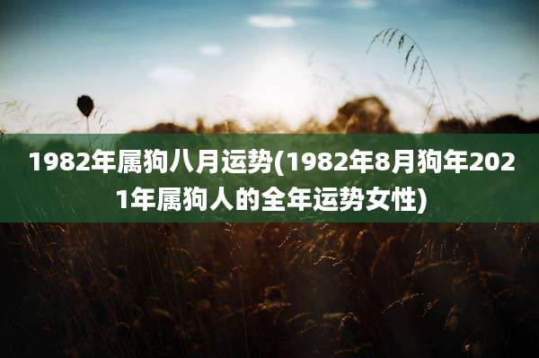 1982年属狗八月运势(1982年8月狗年2021年属狗人的全年运势女性)