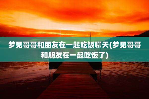梦见哥哥和朋友在一起吃饭聊天(梦见哥哥和朋友在一起吃饭了)